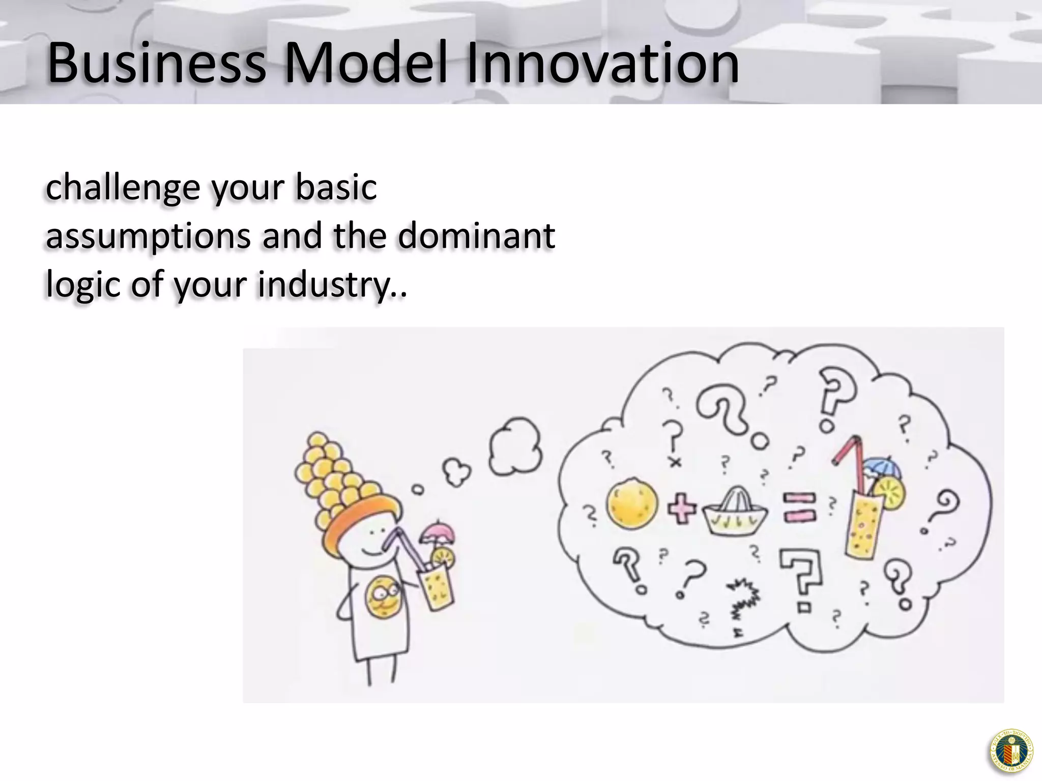 Business Model Innovation
challenge your basic
assumptions and the dominant
logic of your industry..

 