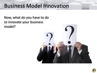 Business Model Innovation
Now, what do you have to do
to innovate your business
model?

 