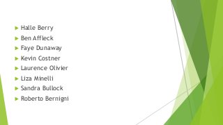  Halle Berry
 Ben Affleck
 Faye Dunaway
 Kevin Costner
 Laurence Olivier
 Liza Minelli
 Sandra Bullock
 Roberto Bernigni
 