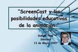 “ ScreenCast y las posibilidades educativas de la animación.” Susana Peny Sánchez 13 de Mayo, 2007 