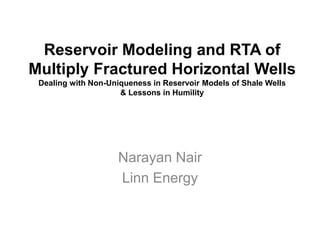 Reservoir Modeling and RTA of
Multiply Fractured Horizontal Wells
Dealing with Non-Uniqueness in Reservoir Models of Shale Wells
& Lessons in Humility
Narayan Nair
Linn Energy
 