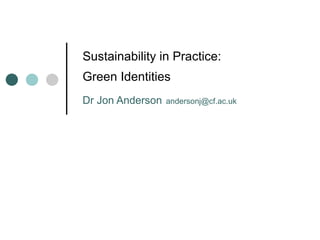 Sustainability in Practice:  Green Identities  Dr Jon Anderson   [email_address] 