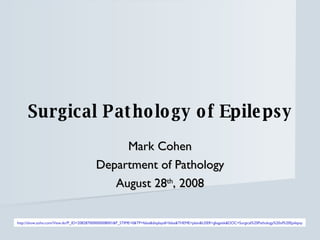 Surgical Pathology of Epilepsy Mark Cohen Department of Pathology August 28 th , 2008 http://show.zoho.com/View.do?P_ID=208287000000008001&P_STIME=0&TP=false&displayall=false&THEME=plain&USER=gliageek&DOC=Surgical%20Pathology%20of%20Epilepsy 