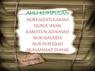 AHLI KUMPULAN
NORFAIZATULAKMA
NURUL IMAN
RABIATUN ADAWIAH
NUR NASAIDA
NUR SYAFIQAH
MUHAMMAD SYAHIR

 