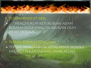 MENURUT ORANG KRISTIAN
• TUHAN BERSIFAT ADIL

MENGHUKUM KETURUNAN ADAM
KERANA DOSA YANG DILAKUKAN OLEH
AYAH MEREKA
• TUHAN BERSIFAT PENGASIH
 TUHAN MENGAMPUNI KESALAHAN MEREKA
MELALUI PERANTARAAN ANAK ALLAH

 