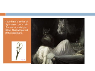 If you have a series of
nightmares, put a pair
of scissors under you
pillow. That will get rid
of the nightmare.
 