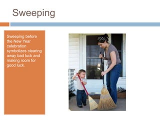Sweeping
Sweeping before
the New Year
celebration
symbolizes clearing
away bad luck and
making room for
good luck.
 