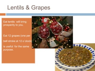 Lentils & Grapes
Eat lentils will bring
prosperity to you.
Eat 12 grapes (one per
bell stroke at 12 o´clock)
is useful for the same
purpose.
 