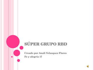 SÚPER GRUPO RBD Creado por Anali Velasquez Flores Fe y alegría 17 