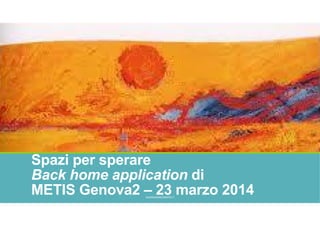 Spazi per sperare
Back home application di
METIS Genova2 – 23 marzo 2014GIANNIMARCONATO.IT
 