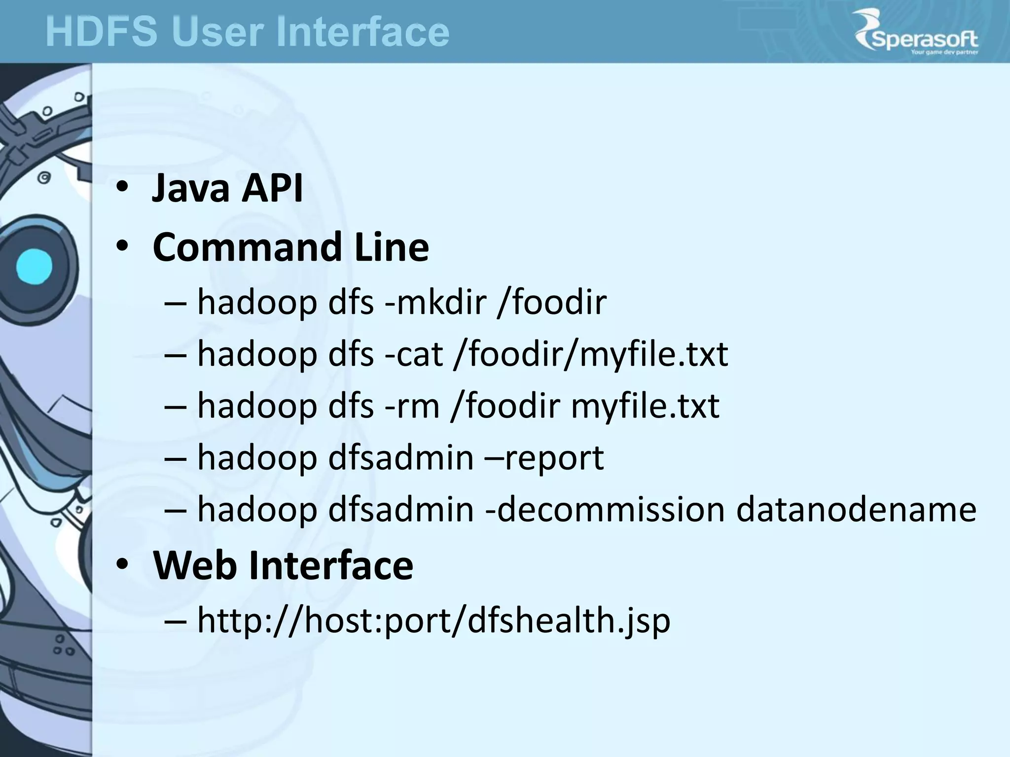 • Java API
• Command Line
– hadoop dfs -mkdir /foodir
– hadoop dfs -cat /foodir/myfile.txt
– hadoop dfs -rm /foodir myfile.txt
– hadoop dfsadmin –report
– hadoop dfsadmin -decommission datanodename
• Web Interface
– http://host:port/dfshealth.jsp
HDFS User Interface
 