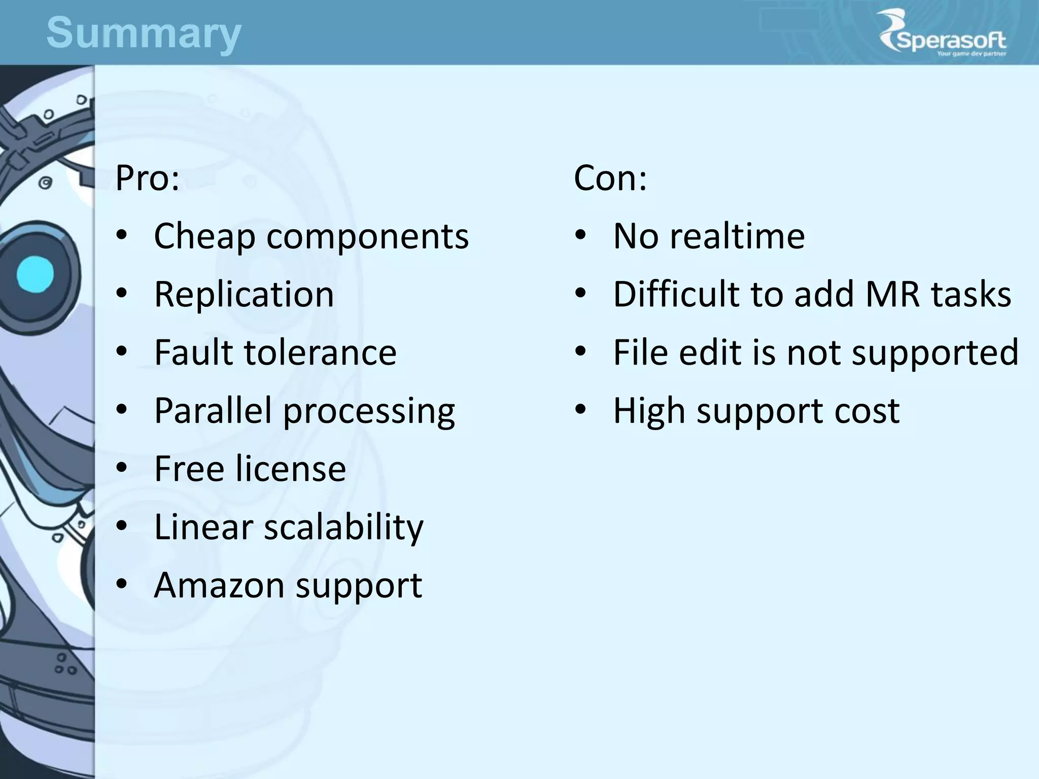 Pro:
• Cheap components
• Replication
• Fault tolerance
• Parallel processing
• Free license
• Linear scalability
• Amazon support
Con:
• No realtime
• Difficult to add MR tasks
• File edit is not supported
• High support cost
Summary
 