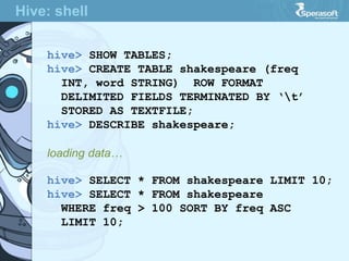 hive> SHOW TABLES;
hive> CREATE TABLE shakespeare (freq
INT, word STRING) ROW FORMAT
DELIMITED FIELDS TERMINATED BY ‘t’
ST...