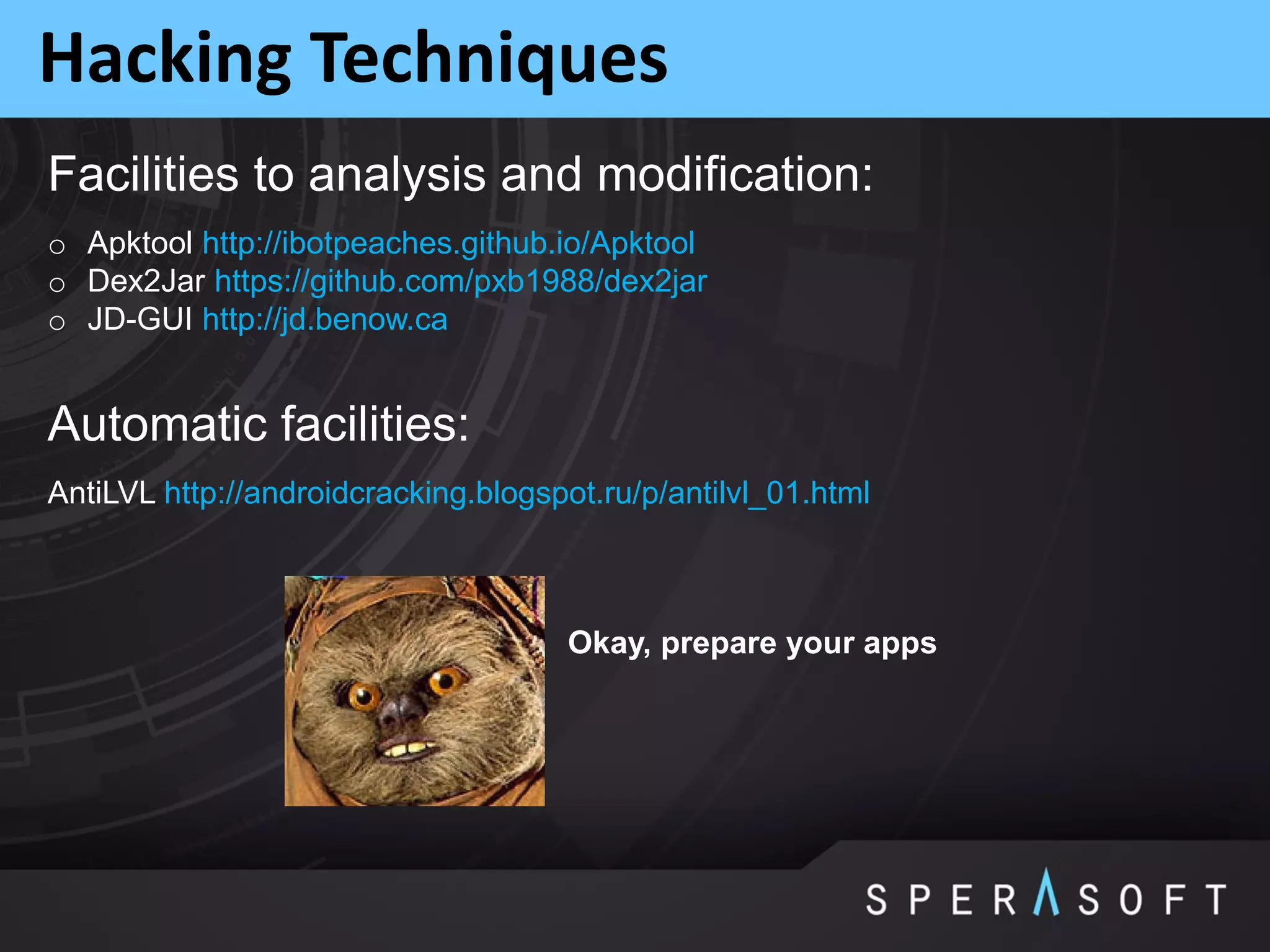 Hacking Techniques
AntiLVL http://androidcracking.blogspot.ru/p/antilvl_01.html
Facilities to analysis and modification:
Automatic facilities:
o Apktool http://ibotpeaches.github.io/Apktool
o Dex2Jar https://github.com/pxb1988/dex2jar
o JD-GUI http://jd.benow.ca
Okay, prepare your apps
 