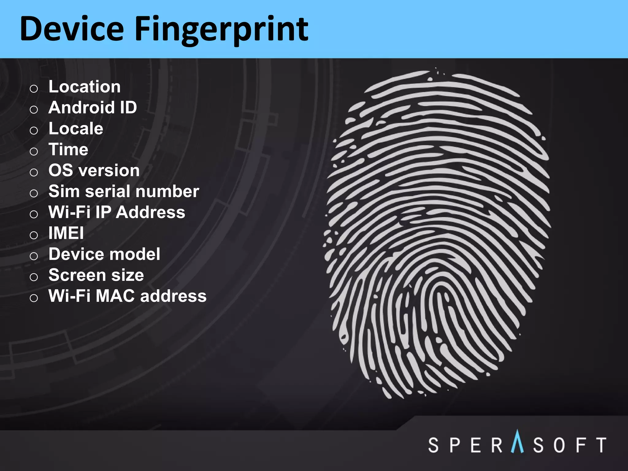 Device Fingerprint
o Location
o Android ID
o Locale
o Time
o OS version
o Sim serial number
o Wi-Fi IP Address
o IMEI
o Device model
o Screen size
o Wi-Fi MAC address
 