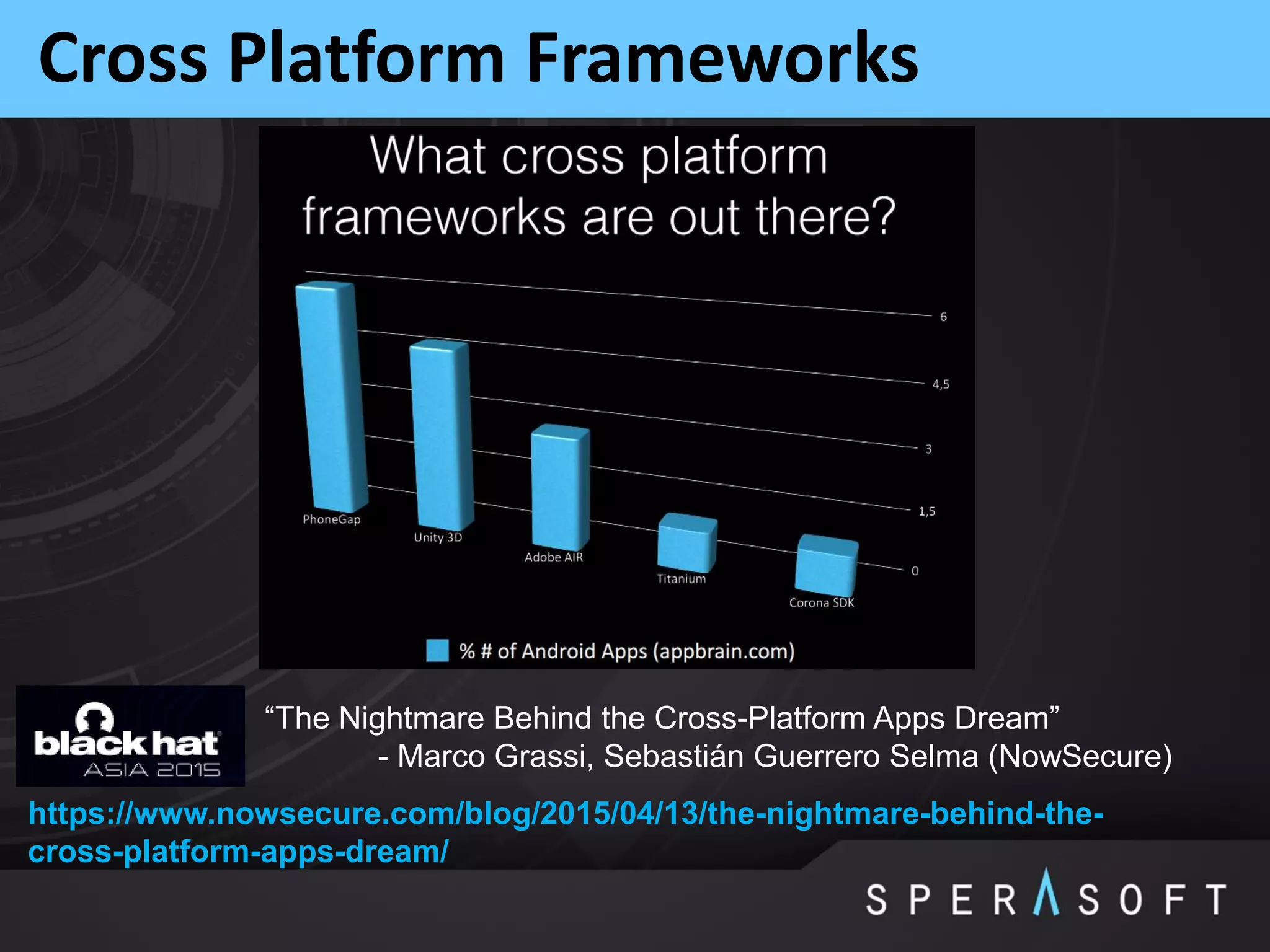 Cross Platform Frameworks
https://www.nowsecure.com/blog/2015/04/13/the-nightmare-behind-the-
cross-platform-apps-dream/
“The Nightmare Behind the Cross-Platform Apps Dream”
- Marco Grassi, Sebastián Guerrero Selma (NowSecure)
 