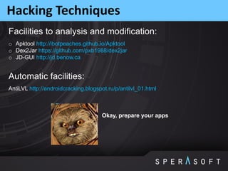 Hacking Techniques
AntiLVL http://androidcracking.blogspot.ru/p/antilvl_01.html
Facilities to analysis and modification:
Automatic facilities:
o Apktool http://ibotpeaches.github.io/Apktool
o Dex2Jar https://github.com/pxb1988/dex2jar
o JD-GUI http://jd.benow.ca
Okay, prepare your apps
 