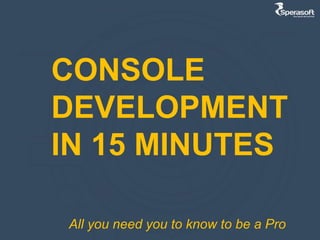CONSOLE
DEVELOPMENT
IN 15 MINUTES
All you need you to know to be a Pro
 
