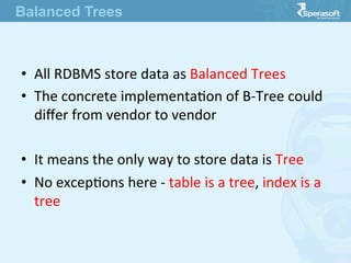 •  All  RDBMS  store  data  as  Balanced  Trees
•  The  concrete  implementaJon  of  B-­‐Tree  could  
diﬀer  from  vendor  to  vendor
•  It  means  the  only  way  to  store  data  is  Tree
•  No  excepJons  here  -­‐  table  is  a  tree,  index  is  a  
tree
Balanced Trees
 