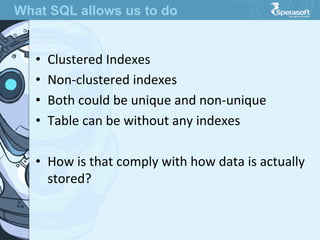 •  Clustered  Indexes
•  Non-­‐clustered  indexes
•  Both  could  be  unique  and  non-­‐unique
•  Table  can  be  without  any  indexes
•  How  is  that  comply  with  how  data  is  actually  
stored?
What SQL allows us to do
 