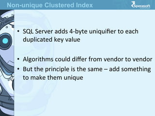 •  SQL  Server  adds  4-­‐byte  uniquiﬁer  to  each  
duplicated  key  value
•  Algorithms  could  diﬀer  from  vendor  to  vendor
•  But  the  principle  is  the  same  –  add  something  
to  make  them  unique
Non-unique Clustered Index
 