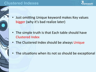 •  Just  omitng  Unique  keyword  makes  Key  values  
bigger  (why  it’s  bad  realize  later)
•  The  simple  truth  is  that  Each  table  should  have  
Clustered  Index
•  The  Clustered  Index  should  be  always  Unique
•  The  situaJons  when  its  not  so  should  be  excepJonal
Clustered Indexes
 