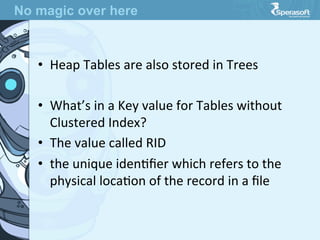 •  Heap  Tables  are  also  stored  in  Trees
•  What’s  in  a  Key  value  for  Tables  without  
Clustered  Index?
•  The  value  called  RID
•  the  unique  idenJﬁer  which  refers  to  the  
physical  locaJon  of  the  record  in  a  ﬁle

No magic over here
 