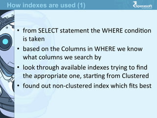 •  from  SELECT  statement  the  WHERE  condiJon  
is  taken
•  based  on  the  Columns  in  WHERE  we  know  
what  columns  we  search  by
•  look  through  available  indexes  trying  to  ﬁnd  
the  appropriate  one,  starJng  from  Clustered
•  found  out  non-­‐clustered  index  which  ﬁts  best
How indexes are used (1)
 
