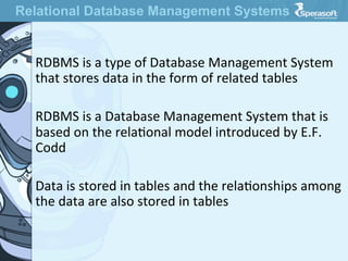 RDBMS  is  a  type  of  Database  Management  System  
that  stores  data  in  the  form  of  related  tables

RDBMS  is  a  Database  Management  System  that  is  
based  on  the  relaJonal  model  introduced  by  E.F.  
Codd

Data  is  stored  in  tables  and  the  relaJonships  among  
the  data  are  also  stored  in  tables
Relational Database Management Systems
 