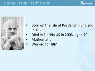 •  Born  on  the  Isle  of  Portland  in  England  
in  1923
•  Died  in  Florida  US  in  2003,  aged  79
•  MathemaJc
•  Worked  for  IBM

Edgar Frank “Ted” Codd
 