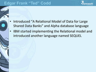 •  Introduced  “A  RelaJonal  Model  of  Data  for  Large  
Shared  Data  Banks”  and  Alpha  database  language
•  IBM  started  implemenJng  the  RelaJonal  model  and  
introduced  another  language  named  SEQUEL
Edgar Frank “Ted” Codd
 
