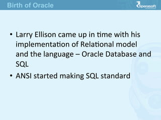 •  Larry  Ellison  came  up  in  Jme  with  his  
implementaJon  of  RelaJonal  model  
and  the  language  –  Oracle  Database  and  
SQL
•  ANSI  started  making  SQL  standard
Birth of Oracle
 