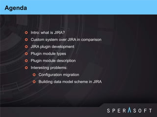 Intro: what is JIRA? 
Custom system over JIRA in comparison 
JIRA plugin development 
Plugin module types 
Plugin module description 
Interesting problems: 
Configuration migration 
Building data model scheme in JIRA 
Agenda  