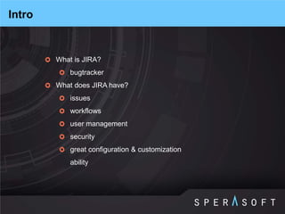 What is JIRA? 
bugtracker 
What does JIRA have? 
issues 
workflows 
user management 
security 
great configuration & customization ability 
Intro  
