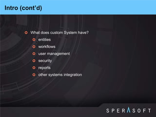 What does custom System have? 
entities 
workflows 
user management 
security 
reports 
other systems integration 
Intro (cont’d)  