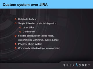 Habitual interface 
Simple Atlassian products integration 
other JIRA 
Confluence 
Flexible configuration (issue types, custom fields, workflows, events & mail) 
Powerful plugin system 
Community with developers (sometimes) 
Custom system over JIRA  