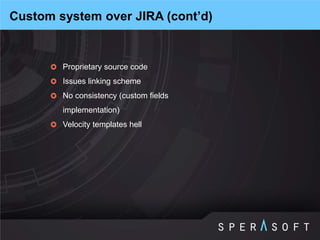 Proprietary source code 
Issues linking scheme 
No consistency (custom fields implementation) 
Velocity templates hell 
Custom system over JIRA (cont’d)  