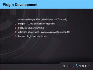 Atlassian Plugin SDK (with Maven2 & Tomcat7) 
Plugin - *.JAR, contains of modules 
FastDev saves your time 
atlassian-plugin.xml – core plugin configuration file 
Lots of plugin module types 
Plugin Development  