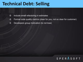 Include small refactoring in estimates
Formal code quality metrics (clear for you, not so clear for customer)
Developers group motivation (to not lose)
Technical Debt: Selling
 