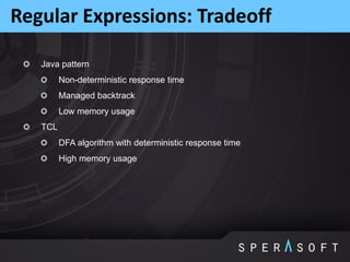 Regular Expressions: Tradeoff
Java pattern
Non-deterministic response time
Managed backtrack
Low memory usage
TCL
DFA algorithm with deterministic response time
High memory usage
 