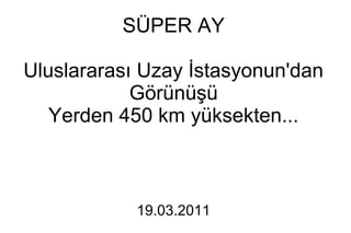 SÜPER AY

Uluslararası Uzay İstasyonun'dan
            Görünüşü
   Yerden 450 km yüksekten...



            19.03.2011
 