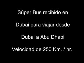 Súper Bus recibido en

 Dubai para viajar desde

    Dubai a Abu Dhabi

Velocidad de 250 Km. / hr.
 