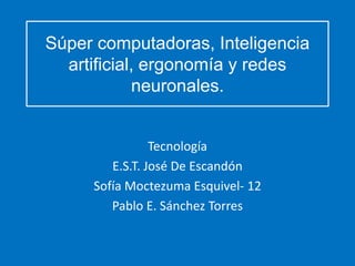 Súper computadoras, Inteligencia
artificial, ergonomía y redes
neuronales.
Tecnología
E.S.T. José De Escandón
Sofía Moctezuma Esquivel- 12
Pablo E. Sánchez Torres
 