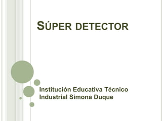 SÚPER DETECTOR
Institución Educativa Técnico
Industrial Simona Duque
 