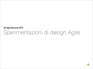 UX Agile Barcamp 2013
Sperimentazioni di design Agile
 