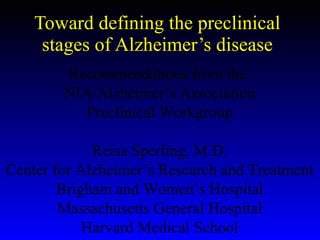 Toward defining the preclinical stages of Alzheimer’s disease Recommendations from the  NIA/Alzheimer’s Association Preclinical Workgroup Reisa Sperling, M.D. Center for Alzheimer’s Research and Treatment Brigham and Women’s Hospital Massachusetts General Hospital Harvard Medical School 