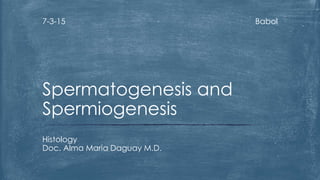 Babol7-3-15
Histology
Doc. Alma Maria Daguay M.D.
Spermatogenesis and
Spermiogenesis
 