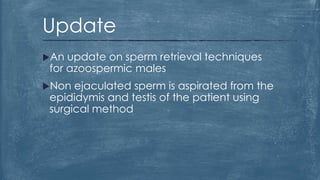 An update on sperm retrieval techniques
for azoospermic males
Non ejaculated sperm is aspirated from the
epididymis and testis of the patient using
surgical method
Update
 