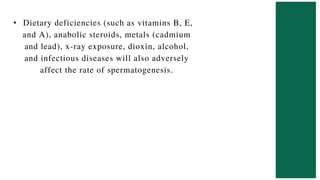 • Dietary deficiencies (such as vitamins B, E,
and A), anabolic steroids, metals (cadmium
and lead), x-ray exposure, dioxin, alcohol,
and infectious diseases will also adversely
affect the rate of spermatogenesis.
 