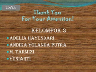 Thank You
For Your Attention!
Cover
Kelompok 3
Adelia Hayundari
Andika Yolanda Putra
M. Tarmizi
Yuniarti
 